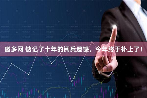 盛多网 惦记了十年的阅兵遗憾，今年终于补上了！