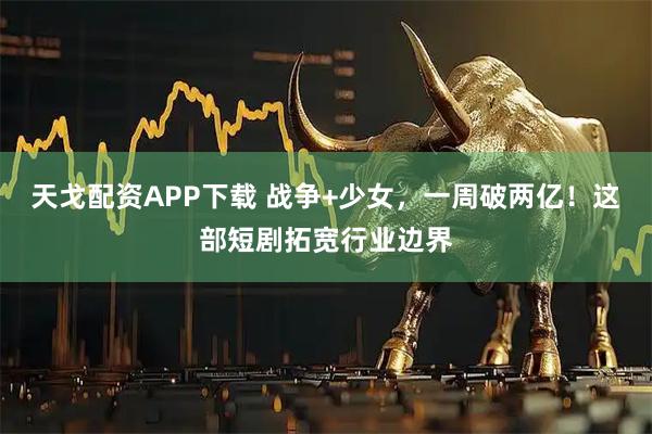 天戈配资APP下载 战争+少女，一周破两亿！这部短剧拓宽行业边界