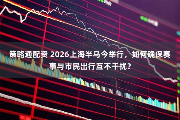 策略通配资 2026上海半马今举行，如何确保赛事与市民出行互不干扰？