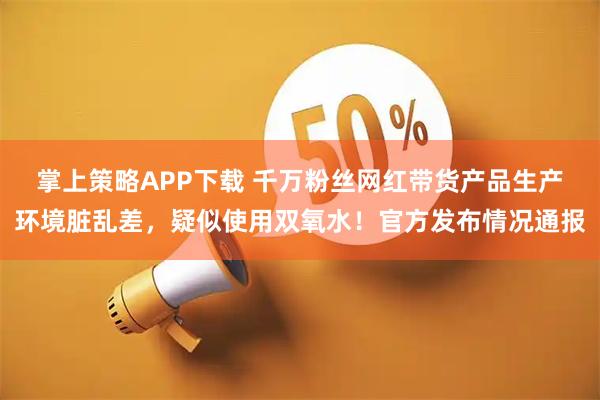 掌上策略APP下载 千万粉丝网红带货产品生产环境脏乱差，疑似使用双氧水！官方发布情况通报