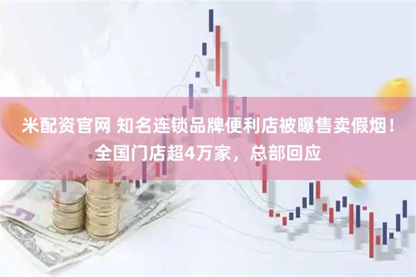 米配资官网 知名连锁品牌便利店被曝售卖假烟！全国门店超4万家，总部回应
