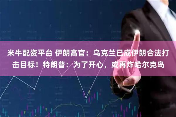 米牛配资平台 伊朗高官：乌克兰已成伊朗合法打击目标！特朗普：为了开心，或再炸哈尔克岛