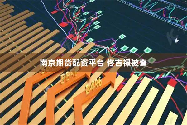 南京期货配资平台 佟吉禄被查