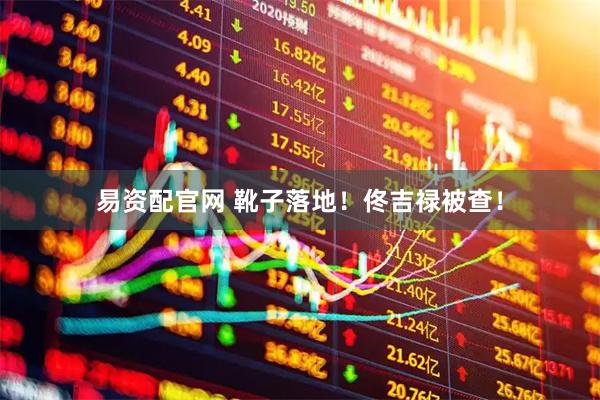 易资配官网 靴子落地！佟吉禄被查！