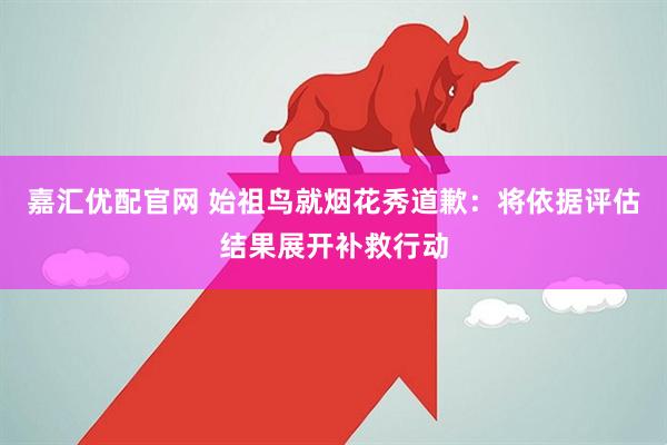 嘉汇优配官网 始祖鸟就烟花秀道歉：将依据评估结果展开补救行动