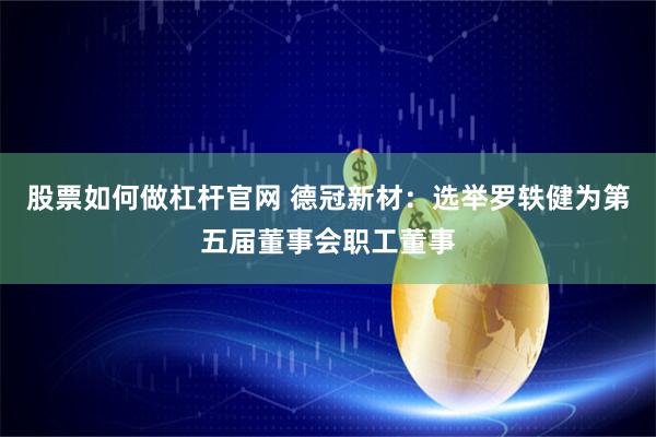 股票如何做杠杆官网 德冠新材：选举罗轶健为第五届董事会职工董事