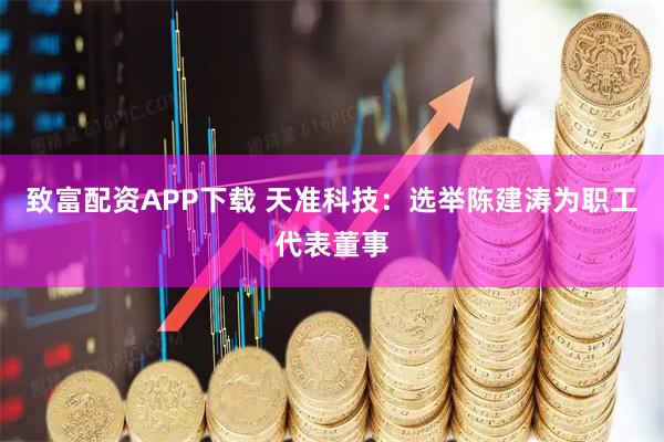 致富配资APP下载 天准科技：选举陈建涛为职工代表董事