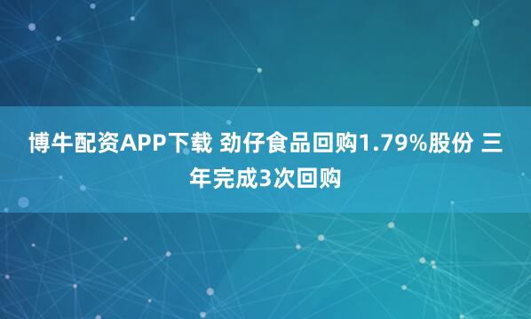 博牛配资APP下载 劲仔食品回购1.79%股份 三年完成3次回购