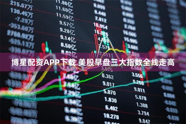 博星配资APP下载 美股早盘三大指数全线走高