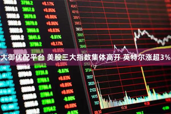 大御优配平台 美股三大指数集体高开 英特尔涨超3%