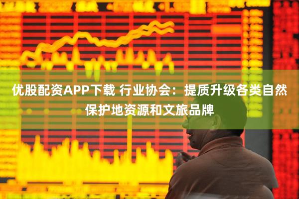 优股配资APP下载 行业协会：提质升级各类自然保护地资源和文旅品牌