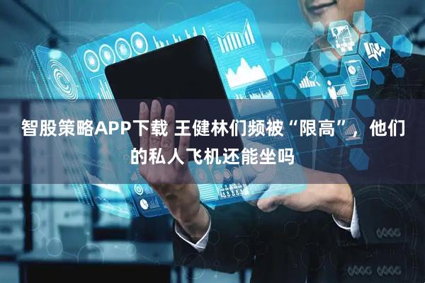 智股策略APP下载 王健林们频被“限高”，他们的私人飞机还能坐吗