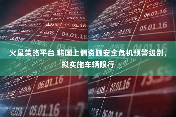 火星策略平台 韩国上调资源安全危机预警级别，拟实施车辆限行