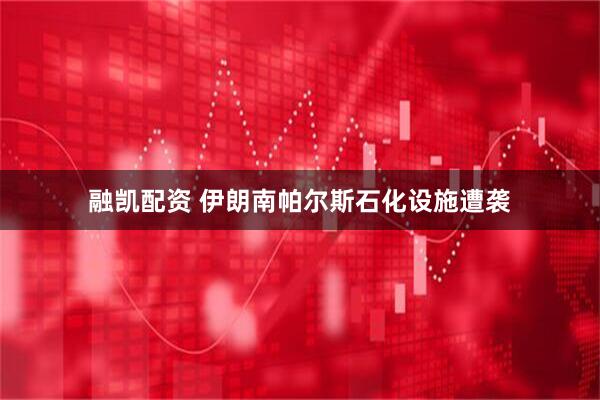 融凯配资 伊朗南帕尔斯石化设施遭袭