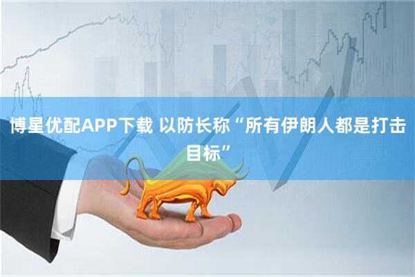 博星优配APP下载 以防长称“所有伊朗人都是打击目标”