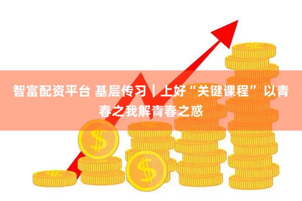 智富配资平台 基层传习｜上好“关键课程” 以青春之我解青春之惑