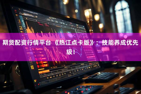 期货配资行情平台 《热江点卡版》：技能养成优先级！