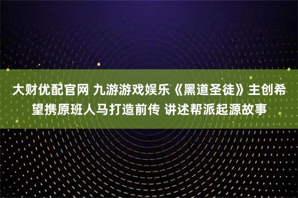 大财优配官网 九游游戏娱乐《黑道圣徒》主创希望携原班人马打造前传 讲述帮派起源故事