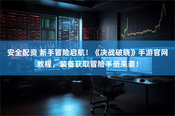 安全配资 新手冒险启航！《决战破晓》手游官网教程，装备获取冒险手册来袭！