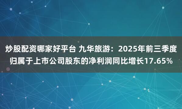炒股配资哪家好平台 九华旅游：2025年前三季度归属于上市公司股东的净利润同比增长17.65%