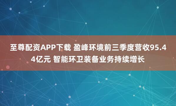 至尊配资APP下载 盈峰环境前三季度营收95.44亿元 智能环卫装备业务持续增长