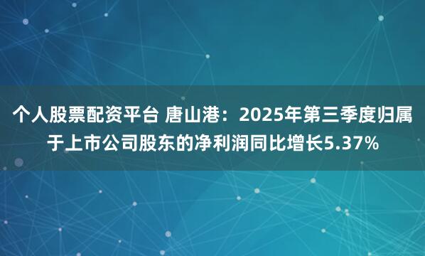 个人股票配资平台 唐山港：2025年第三季度归属于上市公司股东的净利润同比增长5.37%