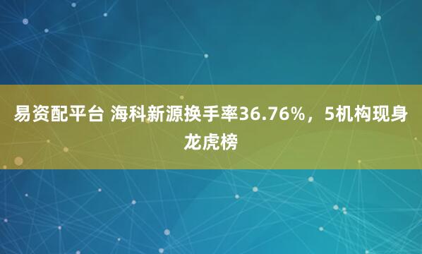 易资配平台 海科新源换手率36.76%，5机构现身龙虎榜