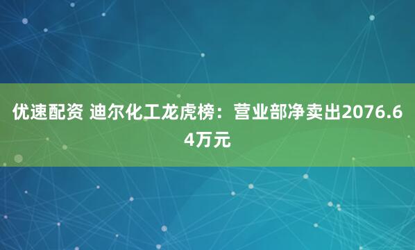 优速配资 迪尔化工龙虎榜：营业部净卖出2076.64万元