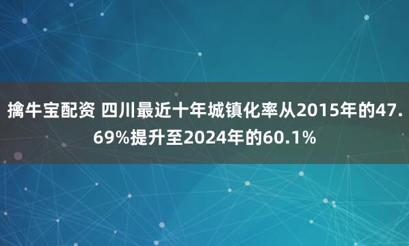 擒牛宝配资 四川最近十年城镇化率从2015年的47.69%提升至2024年的60.1%
