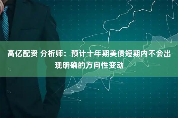 高亿配资 分析师：预计十年期美债短期内不会出现明确的方向性变动
