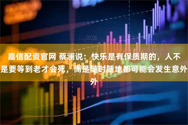 嘉信配资官网 蔡澜说：快乐是有保质期的，人不是要等到老才会死，而是随时随地都可能会发生意外