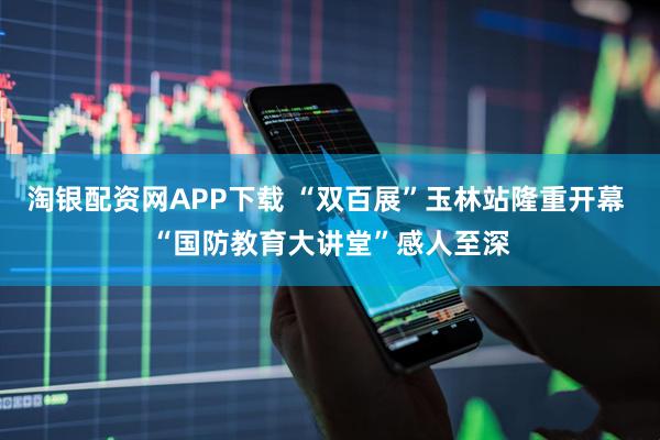 淘银配资网APP下载 “双百展”玉林站隆重开幕 “国防教育大讲堂”感人至深