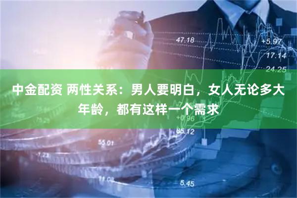 中金配资 两性关系：男人要明白，女人无论多大年龄，都有这样一个需求