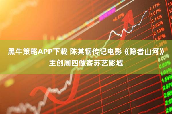 黑牛策略APP下载 陈其钢传记电影《隐者山河》主创周四做客苏艺影城