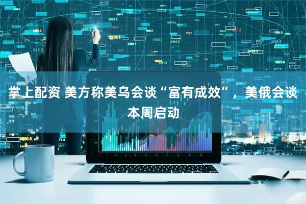 掌上配资 美方称美乌会谈“富有成效”，美俄会谈本周启动