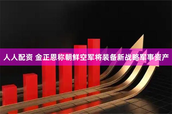 人人配资 金正恩称朝鲜空军将装备新战略军事资产