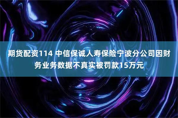 期货配资114 中信保诚人寿保险宁波分公司因财务业务数据不真实被罚款15万元