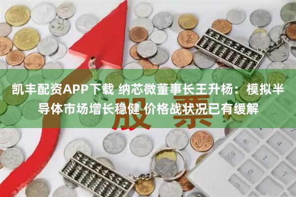 凯丰配资APP下载 纳芯微董事长王升杨：模拟半导体市场增长稳健 价格战状况已有缓解