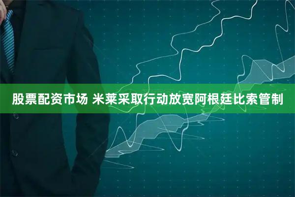 股票配资市场 米莱采取行动放宽阿根廷比索管制