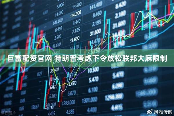 巨富配资官网 特朗普考虑下令放松联邦大麻限制