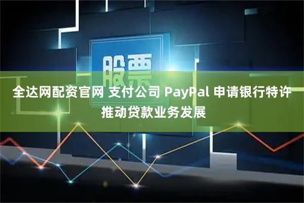 全达网配资官网 支付公司 PayPal 申请银行特许 推动贷款业务发展