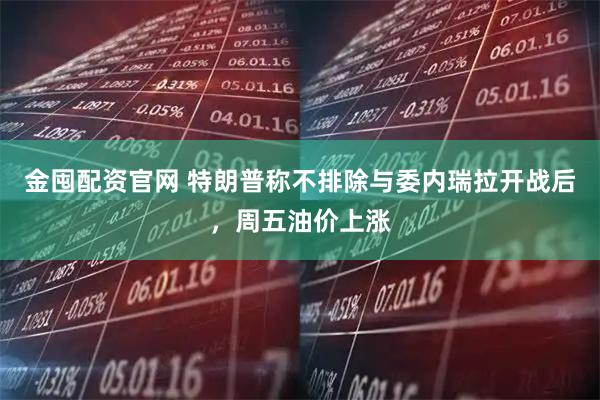 金囤配资官网 特朗普称不排除与委内瑞拉开战后，周五油价上涨