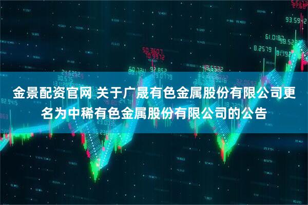 金景配资官网 关于广晟有色金属股份有限公司更名为中稀有色金属股份有限公司的公告