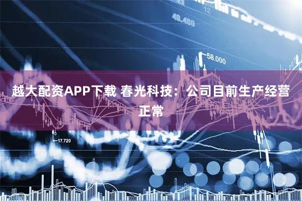 越大配资APP下载 春光科技：公司目前生产经营正常