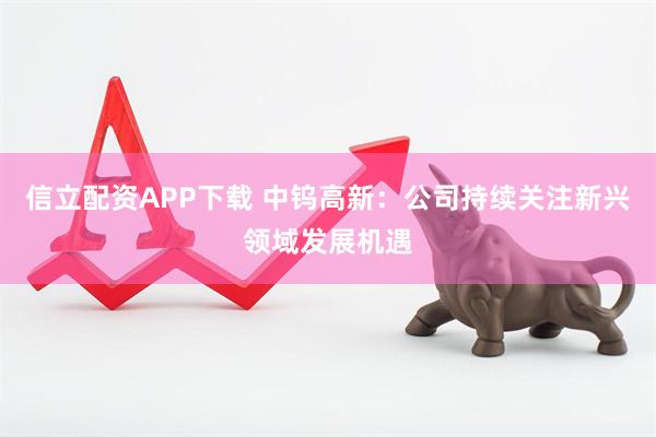 信立配资APP下载 中钨高新：公司持续关注新兴领域发展机遇