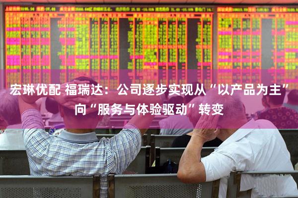 宏琳优配 福瑞达：公司逐步实现从“以产品为主”向“服务与体验驱动”转变