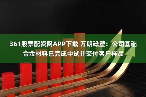 361股票配资网APP下载 万朗磁塑：公司基础合金材料已完成中试并交付客户样品