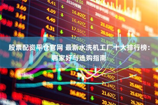 股票配资平仓官网 最新水洗机工厂十大排行榜：哪家好与选购指南