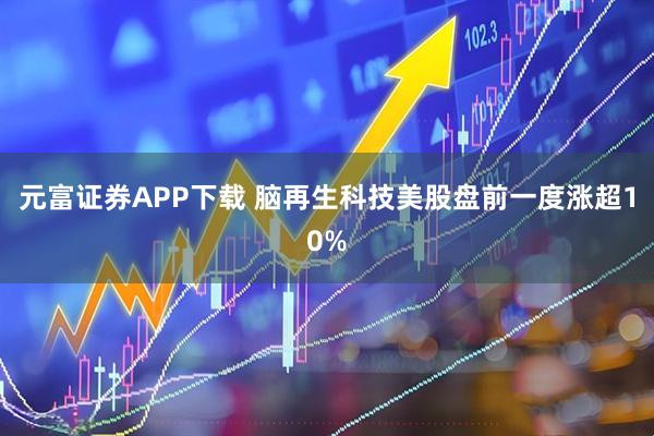 元富证券APP下载 脑再生科技美股盘前一度涨超10%
