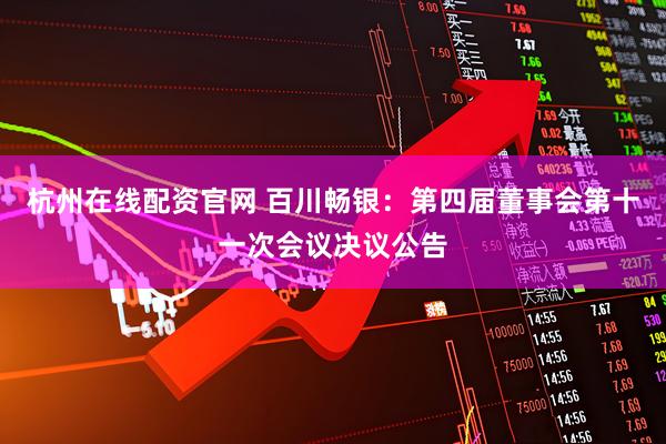 杭州在线配资官网 百川畅银：第四届董事会第十一次会议决议公告